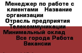 Менеджер по работе с клиентами › Название организации ­ Neo sites › Отрасль предприятия ­ Телекоммуникации › Минимальный оклад ­ 35 000 - Все города Работа » Вакансии   